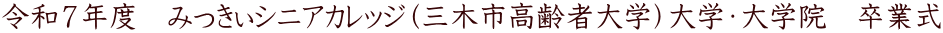 令和７年度　みっきぃシニアカレッジ（三木市高齢者大学）大学・大学院　卒業式